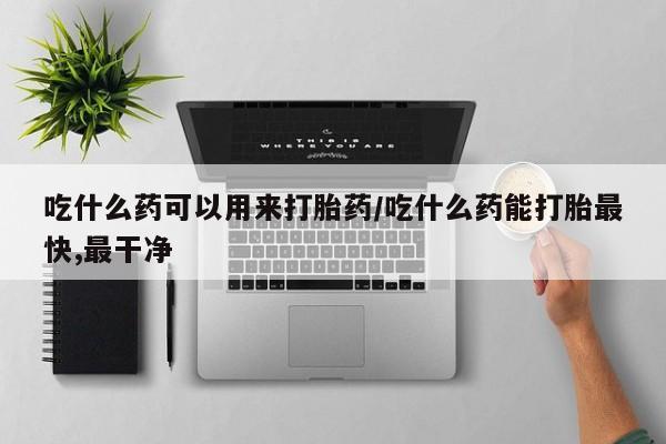 打胎药正品微信联系方式吃什么药可以用来打胎药/吃什么药能打胎最快,最干净