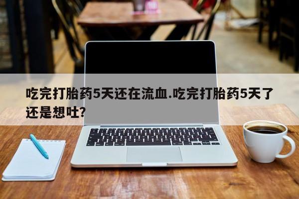 打胎药正品微信联系方式吃完打胎药5天还在流血.吃完打胎药5天了还是想吐？