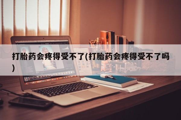 打胎药正品微信联系方式打胎药会疼得受不了(打胎药会疼得受不了吗)