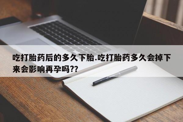 打胎药正品微信联系方式吃打胎药后的多久下胎.吃打胎药多久会掉下来会影响再孕吗?？