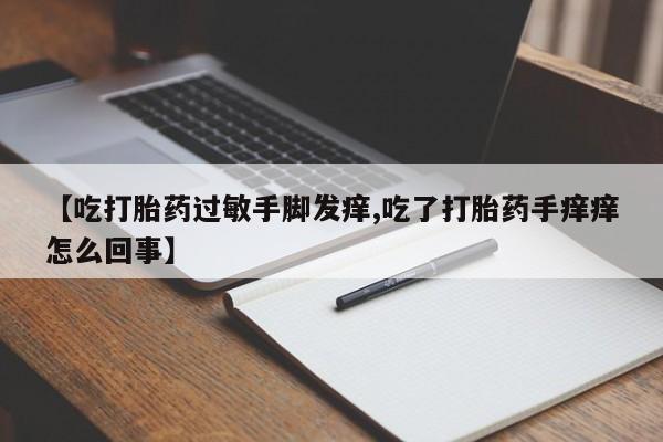 打胎药正品微信联系方式【吃打胎药过敏手脚发痒,吃了打胎药手痒痒怎么回事】