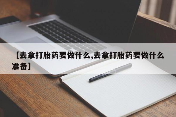 打胎药正品微信联系方式【去拿打胎药要做什么,去拿打胎药要做什么准备】