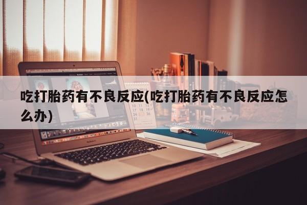 打胎药正品微信联系方式吃打胎药有不良反应(吃打胎药有不良反应怎么办)