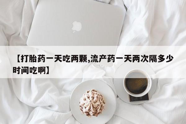 打胎药正品微信联系方式【打胎药一天吃两颗,流产药一天两次隔多少时间吃啊】