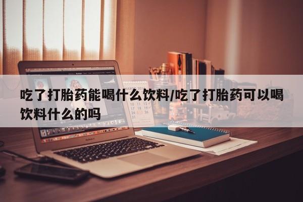 打胎药正品微信联系方式吃了打胎药能喝什么饮料/吃了打胎药可以喝饮料什么的吗