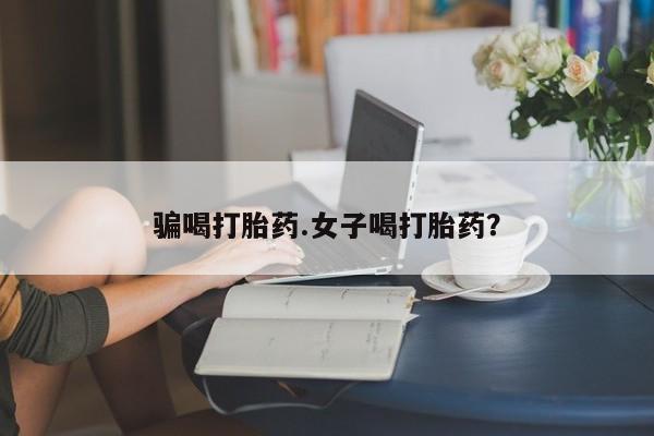 打胎药正品微信联系方式骗喝打胎药.女子喝打胎药？