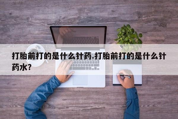 打胎药正品微信联系方式打胎前打的是什么针药.打胎前打的是什么针药水？