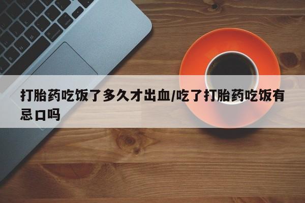 打胎药正品微信联系方式打胎药吃饭了多久才出血/吃了打胎药吃饭有忌口吗