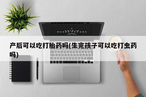 打胎药正品微信联系方式产后可以吃打胎药吗(生完孩子可以吃打虫药吗)