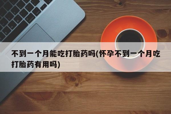 打胎药正品微信联系方式不到一个月能吃打胎药吗(怀孕不到一个月吃打胎药有用吗)