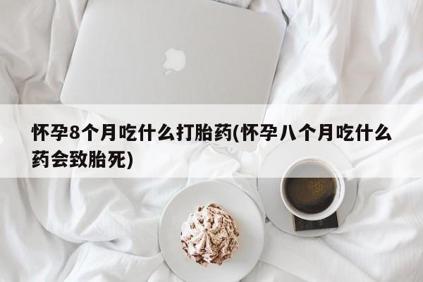 打胎药正品微信联系方式怀孕8个月吃什么打胎药(怀孕八个月吃什么药会致胎死)