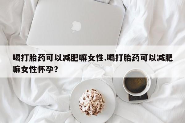 打胎药正品微信联系方式喝打胎药可以减肥嘛女性.喝打胎药可以减肥嘛女性怀孕？