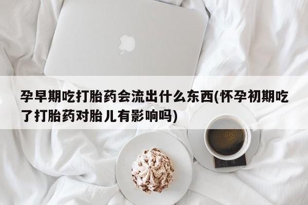 打胎药正品微信联系方式孕早期吃打胎药会流出什么东西(怀孕初期吃了打胎药对胎儿有影响吗)