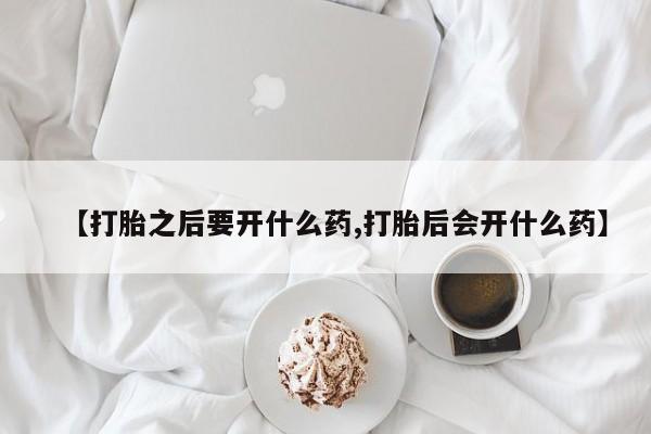 打胎药正品微信联系方式【打胎之后要开什么药,打胎后会开什么药】