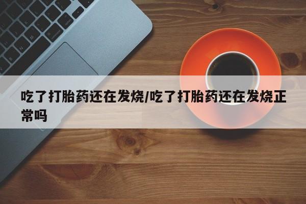 打胎药正品微信联系方式吃了打胎药还在发烧/吃了打胎药还在发烧正常吗