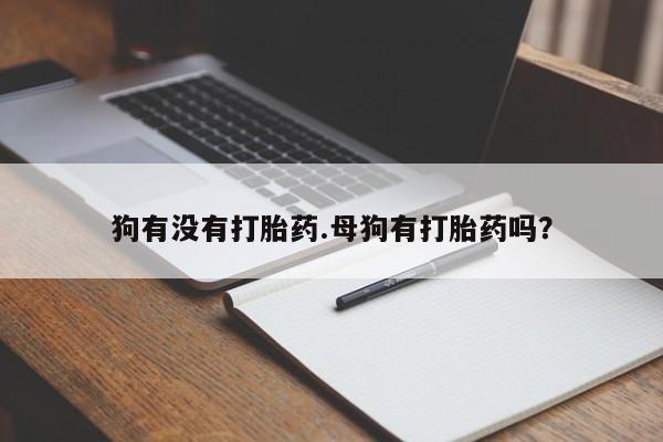 打胎药正品微信联系方式狗有没有打胎药.母狗有打胎药吗？