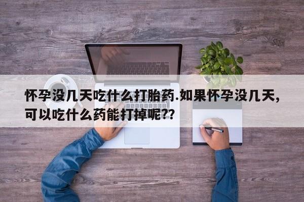 打胎药正品微信联系方式怀孕没几天吃什么打胎药.如果怀孕没几天,可以吃什么药能打掉呢?？
