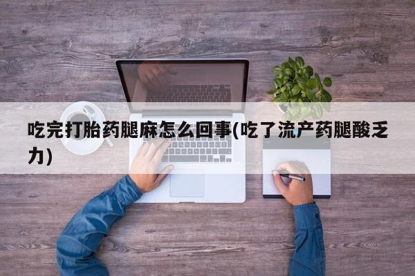 打胎药正品微信联系方式吃完打胎药腿麻怎么回事(吃了流产药腿酸乏力)