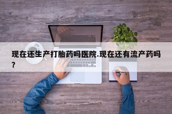 打胎药正品微信联系方式现在还生产打胎药吗医院.现在还有流产药吗？