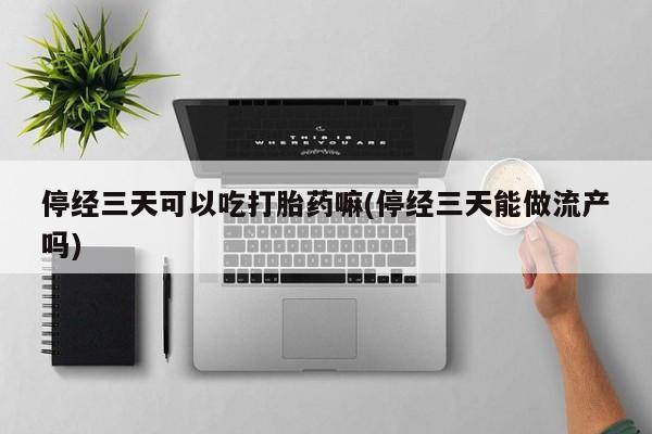 打胎药正品微信联系方式停经三天可以吃打胎药嘛(停经三天能做流产吗)