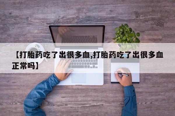 打胎药正品微信联系方式【打胎药吃了出很多血,打胎药吃了出很多血正常吗】