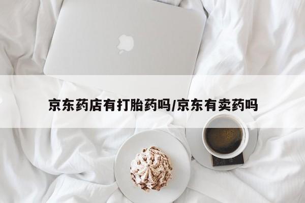打胎药正品微信联系方式京东药店有打胎药吗/京东有卖药吗