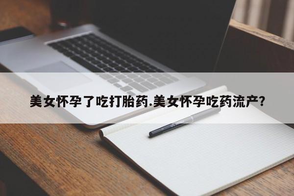 打胎药正品微信联系方式美女怀孕了吃打胎药.美女怀孕吃药流产？