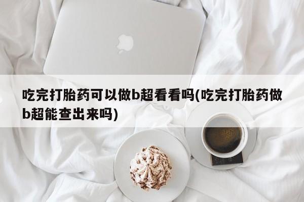 打胎药正品微信联系方式吃完打胎药可以做b超看看吗(吃完打胎药做b超能查出来吗)