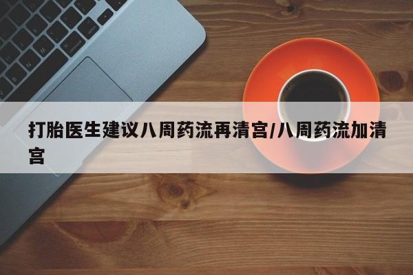 打胎药正品微信联系方式打胎医生建议八周药流再清宫/八周药流加清宫