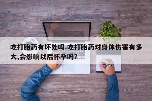 打胎药正品微信联系方式吃打胎药有坏处吗.吃打胎药对身体伤害有多大,会影响以后怀孕吗？