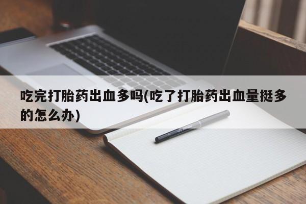 打胎药正品微信联系方式吃完打胎药出血多吗(吃了打胎药出血量挺多的怎么办)