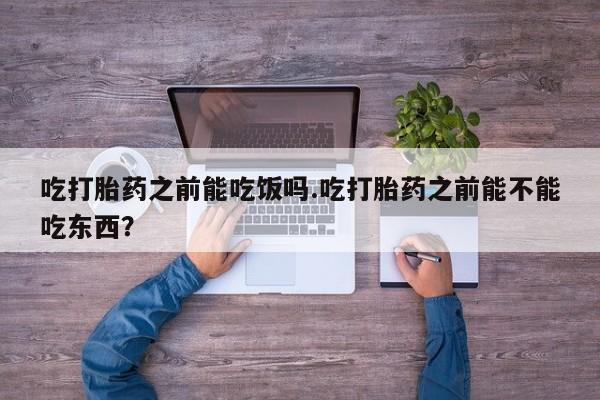 打胎药正品微信联系方式吃打胎药之前能吃饭吗.吃打胎药之前能不能吃东西？
