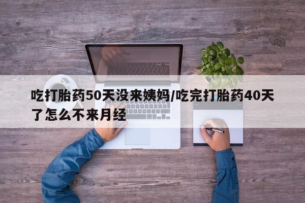 打胎药正品微信联系方式吃打胎药50天没来姨妈/吃完打胎药40天了怎么不来月经