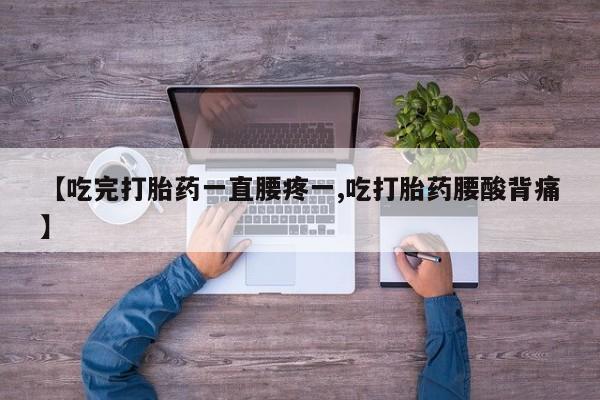 打胎药正品微信联系方式【吃完打胎药一直腰疼一,吃打胎药腰酸背痛】