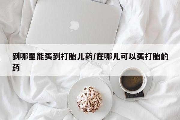 打胎药正品微信联系方式到哪里能买到打胎儿药/在哪儿可以买打胎的药