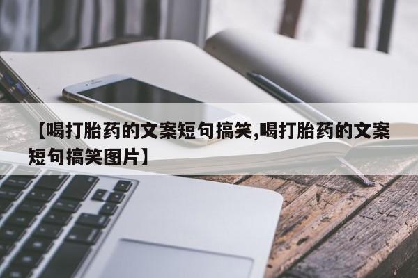 打胎药正品微信联系方式【喝打胎药的文案短句搞笑,喝打胎药的文案短句搞笑图片】