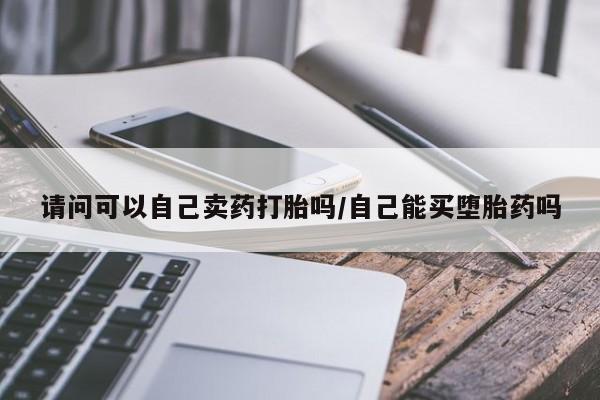 打胎药正品微信联系方式请问可以自己卖药打胎吗/自己能买堕胎药吗