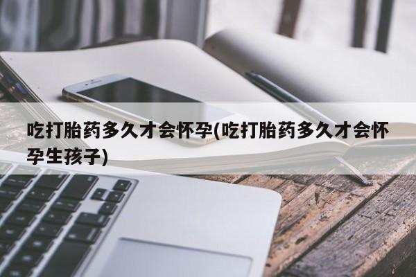 打胎药正品微信联系方式吃打胎药多久才会怀孕(吃打胎药多久才会怀孕生孩子)