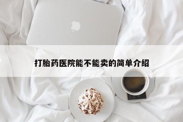 打胎药正品微信联系方式打胎药医院能不能卖的简单介绍