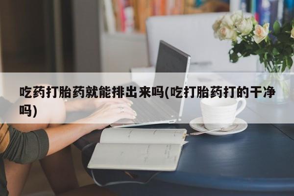 打胎药正品微信联系方式吃药打胎药就能排出来吗(吃打胎药打的干净吗)