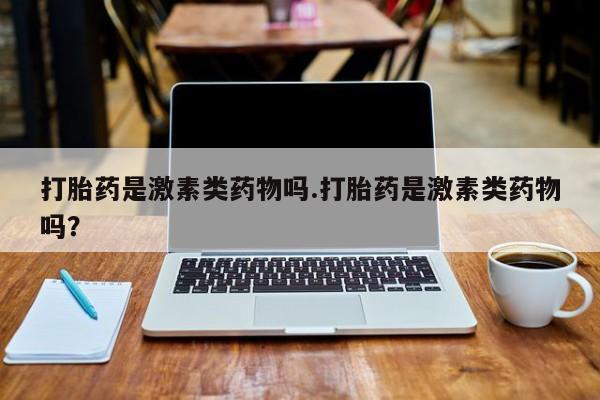 打胎药正品微信联系方式打胎药是激素类药物吗.打胎药是激素类药物吗？