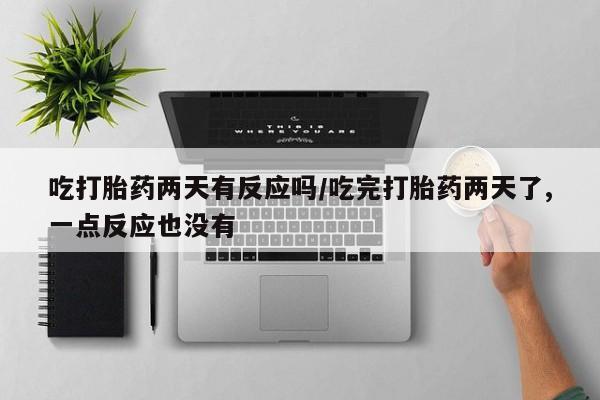打胎药正品微信联系方式吃打胎药两天有反应吗/吃完打胎药两天了,一点反应也没有