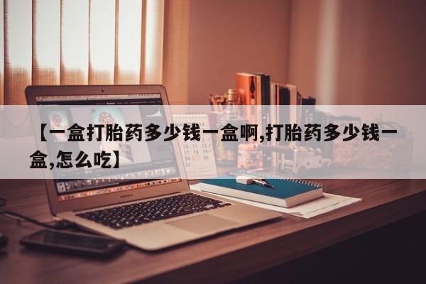 打胎药正品微信联系方式【一盒打胎药多少钱一盒啊,打胎药多少钱一盒,怎么吃】