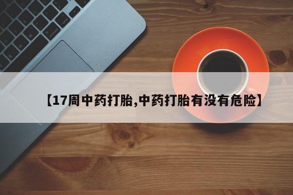 打胎药正品微信联系方式【17周中药打胎,中药打胎有没有危险】