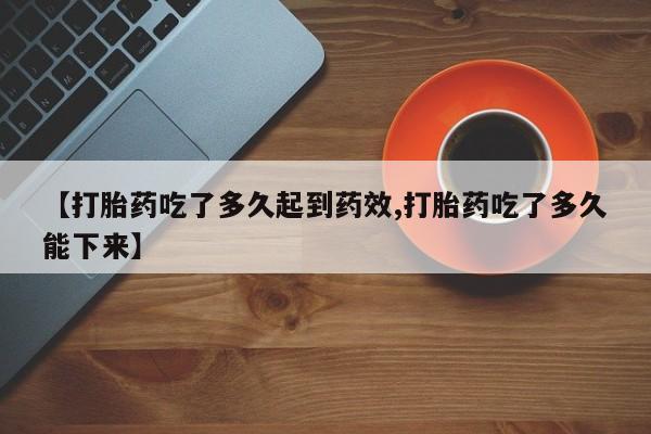 打胎药正品微信联系方式【打胎药吃了多久起到药效,打胎药吃了多久能下来】