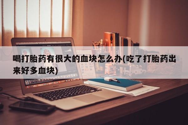 打胎药正品微信联系方式喝打胎药有很大的血块怎么办(吃了打胎药出来好多血块)