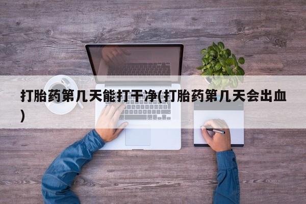 打胎药正品微信联系方式打胎药第几天能打干净(打胎药第几天会出血)