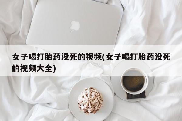 打胎药正品微信联系方式女子喝打胎药没死的视频(女子喝打胎药没死的视频大全)