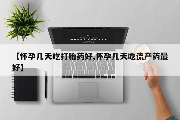 打胎药正品微信联系方式【怀孕几天吃打胎药好,怀孕几天吃流产药最好】