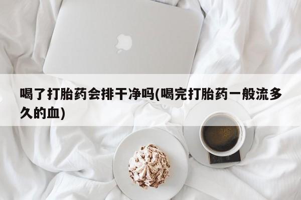打胎药正品微信联系方式喝了打胎药会排干净吗(喝完打胎药一般流多久的血)